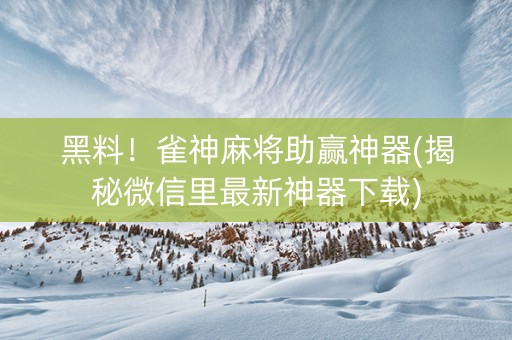 黑料！雀神麻将助赢神器(揭秘微信里最新神器下载)