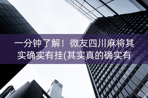 一分钟了解！微友四川麻将其实确实有挂(其实真的确实有挂)