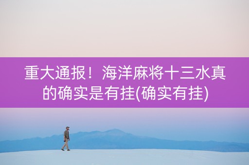重大通报！海洋麻将十三水真的确实是有挂(确实有挂)