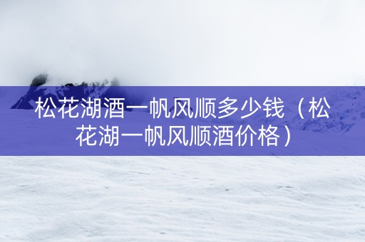 详细阅读:松花湖酒一帆风顺多少钱(松花湖一帆风顺酒价格) 松花湖酒一帆风顺多少钱(松花湖一帆风顺酒价格)
