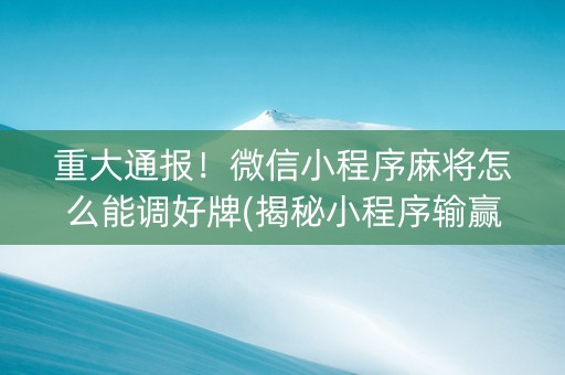 重大通报！微信小程序麻将怎么能调好牌(揭秘小程序输赢规律)