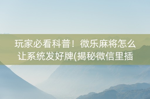 玩家必看科普！微乐麻将怎么让系统发好牌(揭秘微信里插件免费)