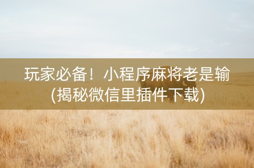 玩家必备！小程序麻将老是输(揭秘微信里插件下载)