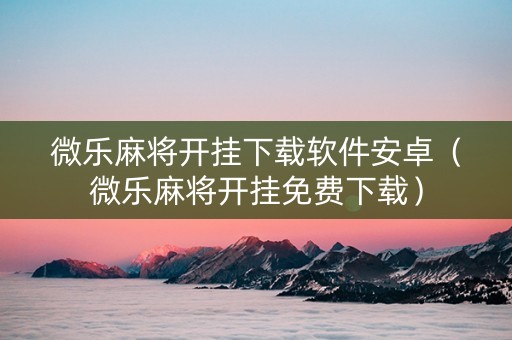 微乐麻将开挂下载软件安卓（微乐麻将开挂免费下载）