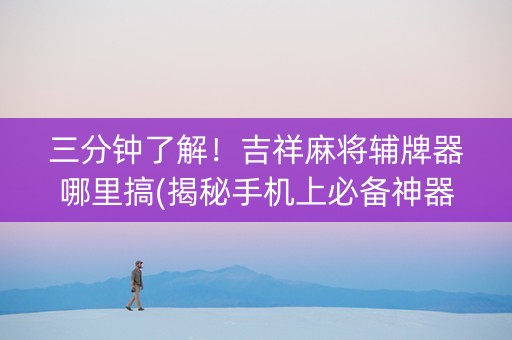 三分钟了解！吉祥麻将辅牌器哪里搞(揭秘手机上必备神器)