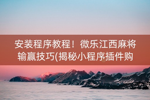 安装程序教程！微乐江西麻将输赢技巧(揭秘小程序插件购买)