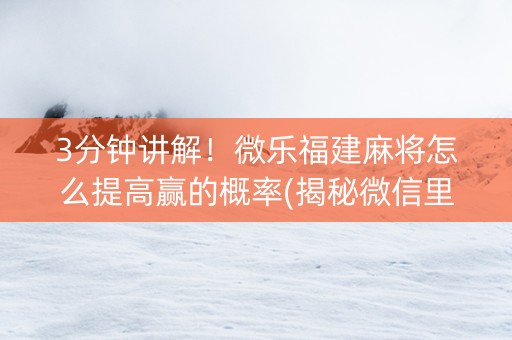 3分钟讲解！微乐福建麻将怎么提高赢的概率(揭秘微信里助赢神器)
