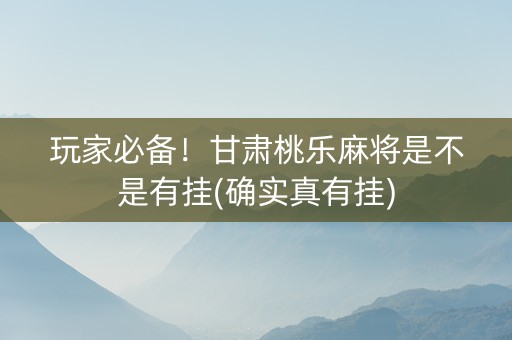 玩家必备！甘肃桃乐麻将是不是有挂(确实真有挂)