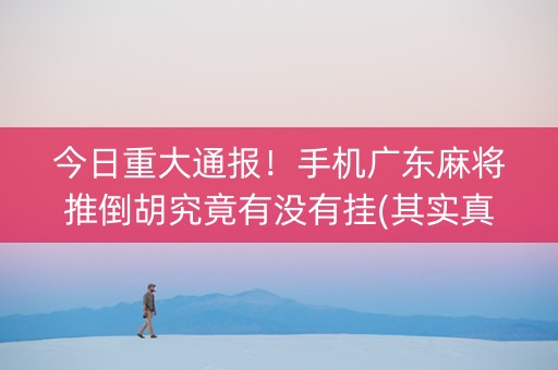 今日重大通报！手机广东麻将推倒胡究竟有没有挂(其实真的有挂)
