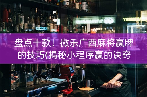 盘点十款！微乐广西麻将赢牌的技巧(揭秘小程序赢的诀窍)