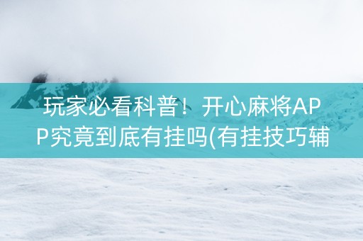 玩家必看科普！开心麻将APP究竟到底有挂吗(有挂技巧辅助器)