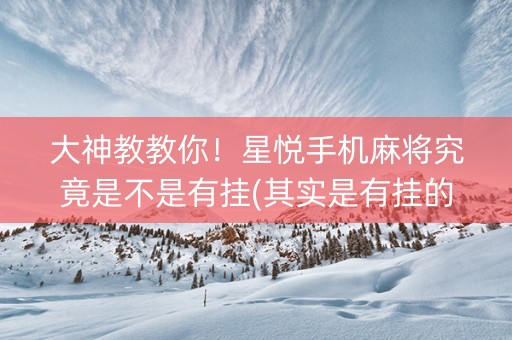 大神教教你！星悦手机麻将究竟是不是有挂(其实是有挂的)