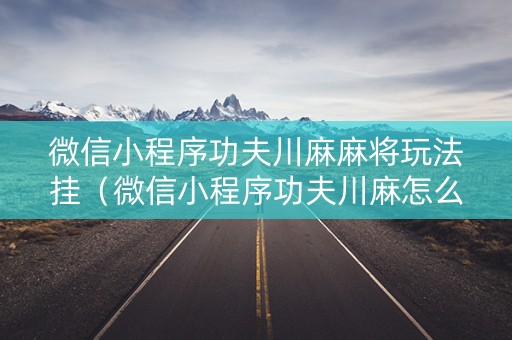 微信小程序功夫川麻麻将玩法挂（微信小程序功夫川麻怎么开挂）