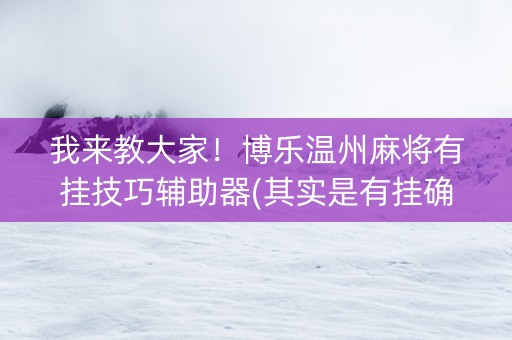 我来教大家！博乐温州麻将有挂技巧辅助器(其实是有挂确实有挂)