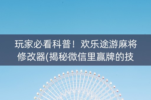 玩家必看科普！欢乐途游麻将修改器(揭秘微信里赢牌的技巧)
