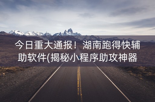 今日重大通报！湖南跑得快辅助软件(揭秘小程序助攻神器)