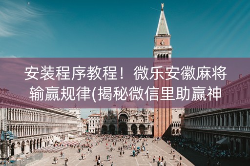 安装程序教程！微乐安徽麻将输赢规律(揭秘微信里助赢神器)