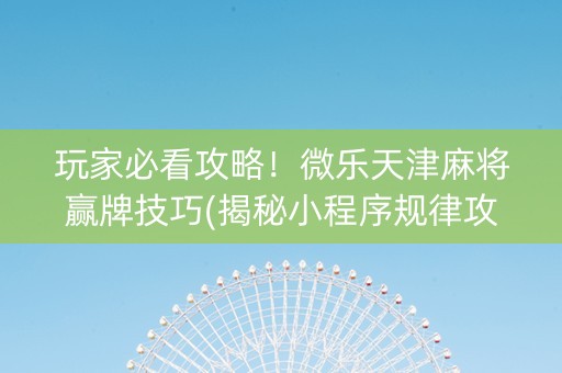 玩家必看攻略！微乐天津麻将赢牌技巧(揭秘小程序规律攻略)