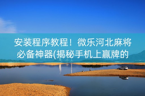 安装程序教程！微乐河北麻将必备神器(揭秘手机上赢牌的技巧)