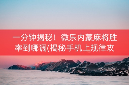 一分钟揭秘！微乐内蒙麻将胜率到哪调(揭秘手机上规律攻略)