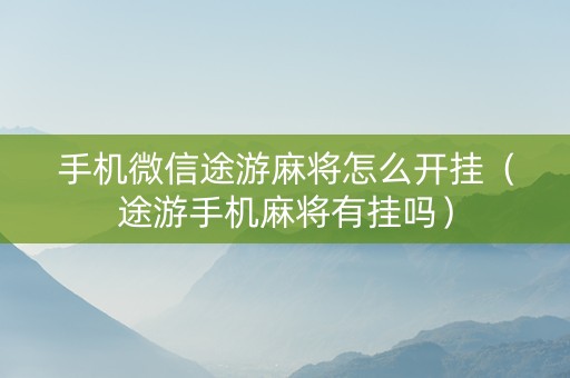 手机微信途游麻将怎么开挂（途游手机麻将有挂吗）
