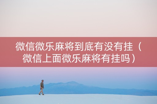微信微乐麻将到底有没有挂（微信上面微乐麻将有挂吗）