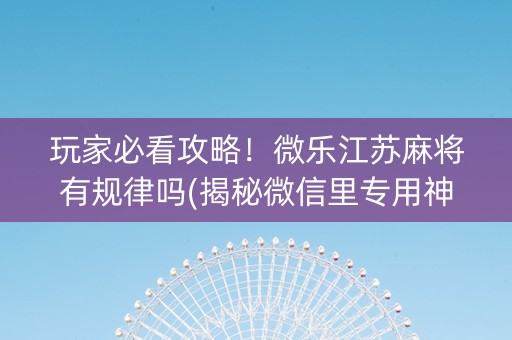 玩家必看攻略！微乐江苏麻将有规律吗(揭秘微信里专用神器下载)