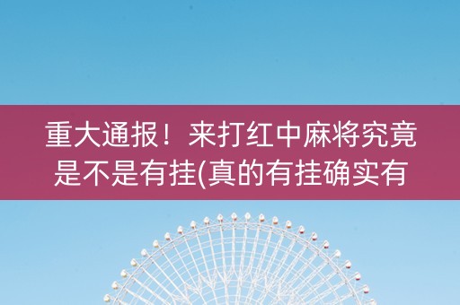 重大通报！来打红中麻将究竟是不是有挂(真的有挂确实有挂)