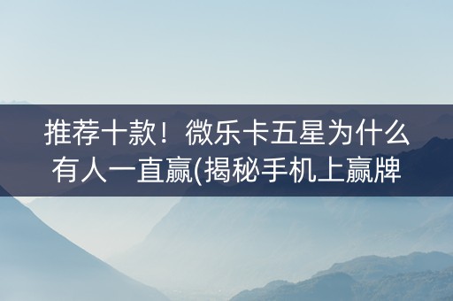 推荐十款！微乐卡五星为什么有人一直赢(揭秘手机上赢牌的技巧)