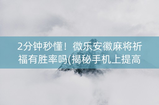2分钟秒懂！微乐安徽麻将祈福有胜率吗(揭秘手机上提高胜率)