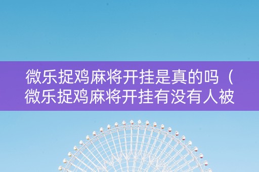 微乐捉鸡麻将开挂是真的吗（微乐捉鸡麻将开挂有没有人被发了钱不给软件）
