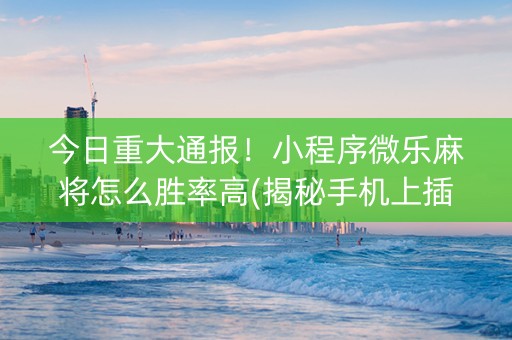 今日重大通报！小程序微乐麻将怎么胜率高(揭秘手机上插件购买)