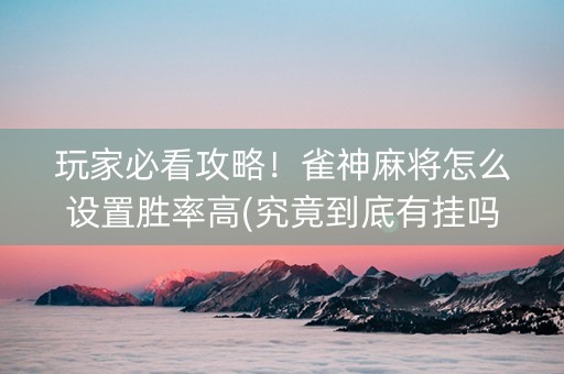 玩家必看攻略！雀神麻将怎么设置胜率高(究竟到底有挂吗)