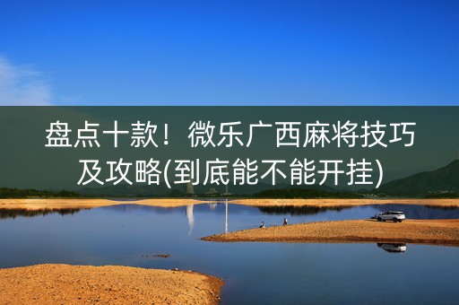 盘点十款！微乐广西麻将技巧及攻略(到底能不能开挂)