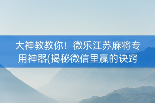 大神教教你！微乐江苏麻将专用神器(揭秘微信里赢的诀窍)