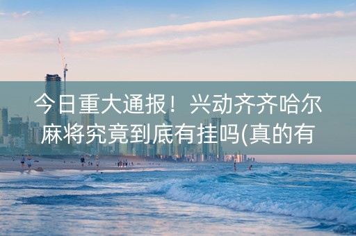 今日重大通报！兴动齐齐哈尔麻将究竟到底有挂吗(真的有挂确实有挂)