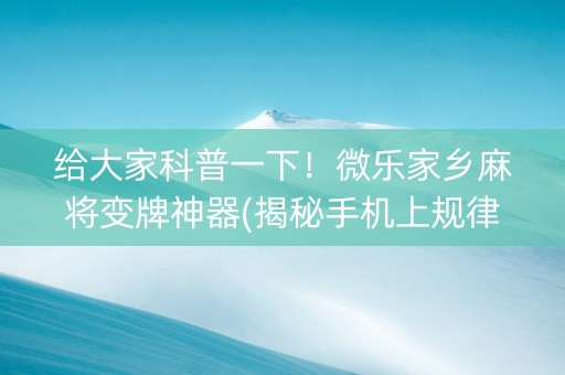 给大家科普一下！微乐家乡麻将变牌神器(揭秘手机上规律攻略)