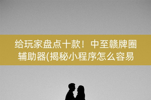 给玩家盘点十款！中至赣牌圈辅助器(揭秘小程序怎么容易赢)