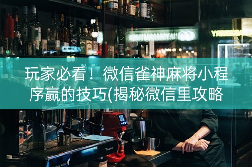 玩家必看！微信雀神麻将小程序赢的技巧(揭秘微信里攻略插件)