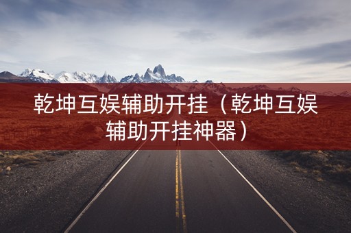 乾坤互娱辅助开挂（乾坤互娱辅助开挂神器）