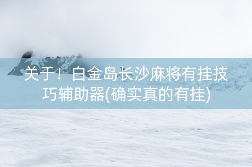 关于！白金岛长沙麻将有挂技巧辅助器(确实真的有挂)