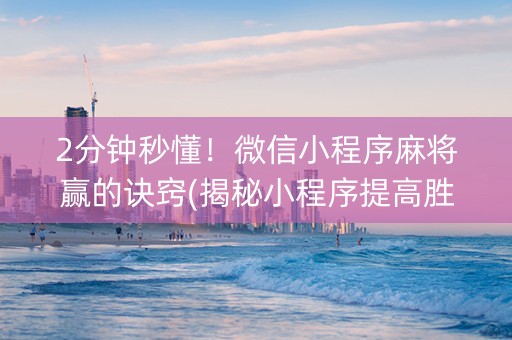 2分钟秒懂！微信小程序麻将赢的诀窍(揭秘小程序提高胜率)