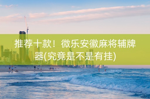 推荐十款！微乐安徽麻将辅牌器(究竟是不是有挂)