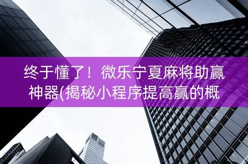 终于懂了！微乐宁夏麻将助赢神器(揭秘小程序提高赢的概率)