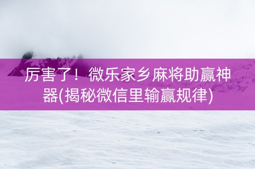 厉害了！微乐家乡麻将助赢神器(揭秘微信里输赢规律)