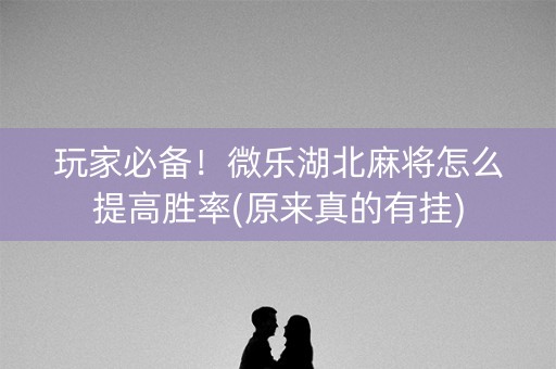 玩家必备！微乐湖北麻将怎么提高胜率(原来真的有挂)