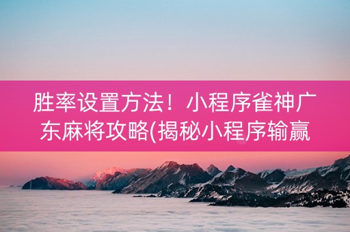 胜率设置方法！小程序雀神广东麻将攻略(揭秘小程序输赢规律)