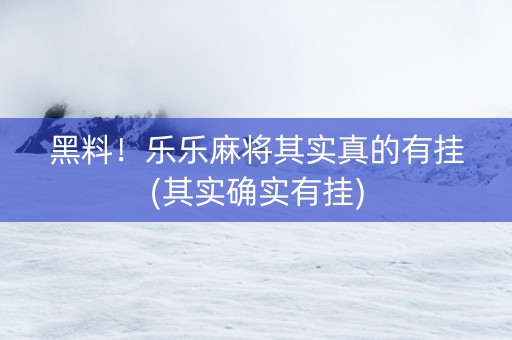 黑料！乐乐麻将其实真的有挂(其实确实有挂)