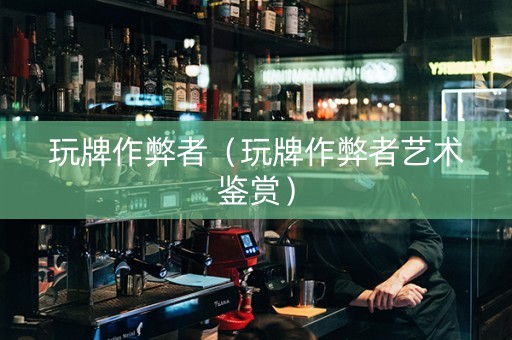 玩牌作弊者（玩牌作弊者艺术鉴赏）