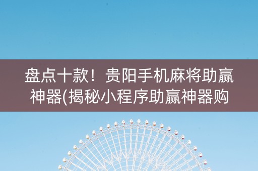 盘点十款！贵阳手机麻将助赢神器(揭秘小程序助赢神器购买)